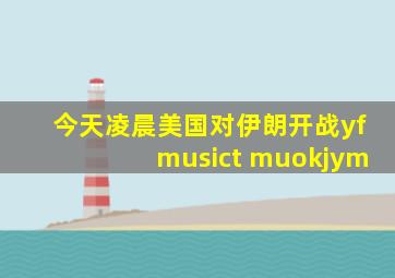 今天凌晨美国对伊朗开战yfmusict muokjym